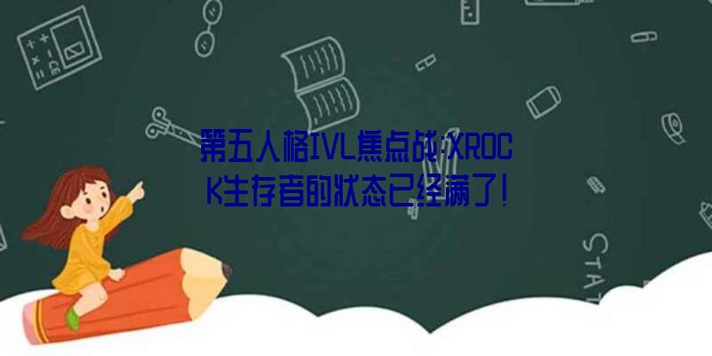 第五人格IVL焦点战:XROCK生存者的状态已经满了!