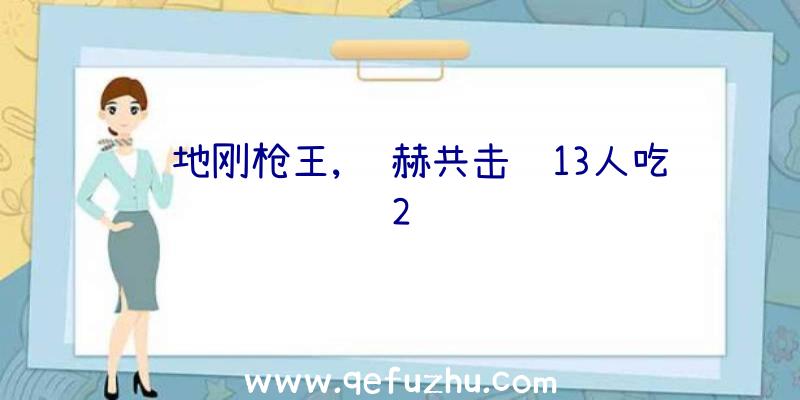 绝地刚枪王,陈赫共击败13人吃2鸡