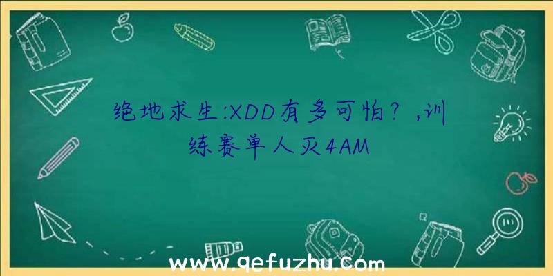 绝地求生:XDD有多可怕？,训练赛单人灭4AM