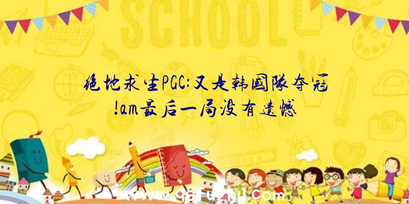 绝地求生PGC:又是韩国队夺冠!am最后一局没有遗憾