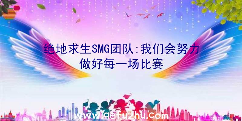 绝地求生SMG团队:我们会努力做好每一场比赛