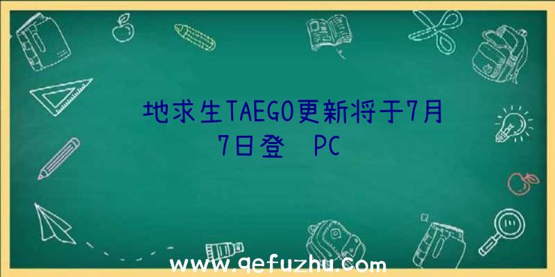 绝地求生TAEGO更新将于7月7日登陆PC