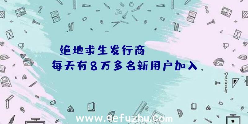 绝地求生发行商Krafton:每天有8万多名新用户加入