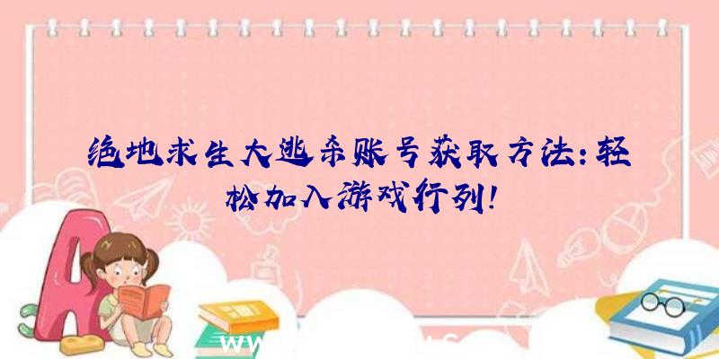 绝地求生大逃杀账号获取方法：轻松加入游戏行列！