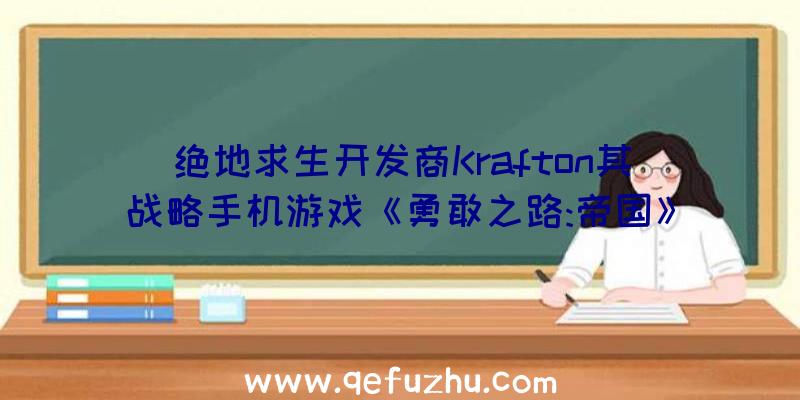 绝地求生开发商Krafton其战略手机游戏《勇敢之路:帝国》