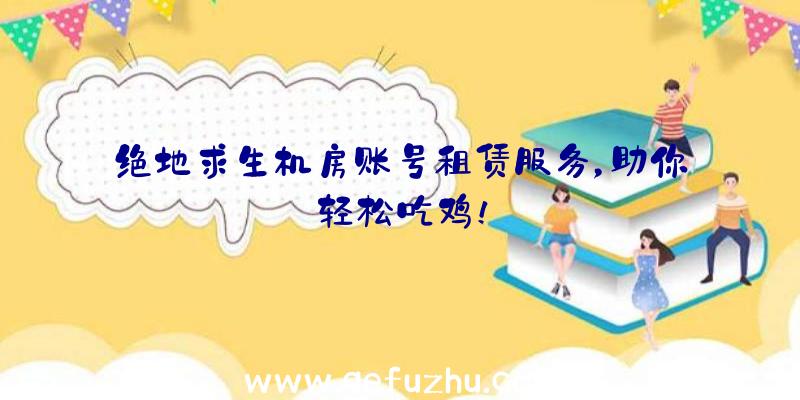 绝地求生机房账号租赁服务，助你轻松吃鸡！