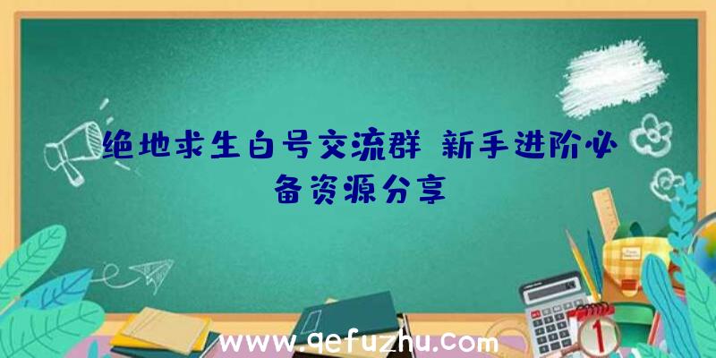 绝地求生白号交流群：新手进阶必备资源分享！