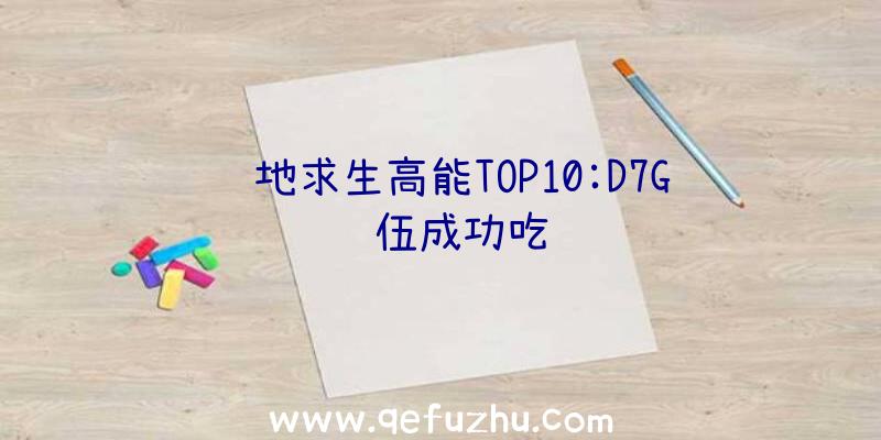 绝地求生高能TOP10:D7G队伍成功吃鸡