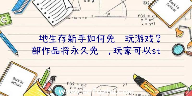 绝地生存新手如何免费玩游戏？这部作品将永久免费,玩家可以st