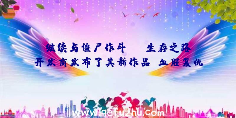 继续与僵尸作斗争!《生存之路》开发商发布了其新作品《血腥复仇