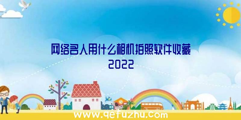 网络名人用什么相机拍照软件收藏2022