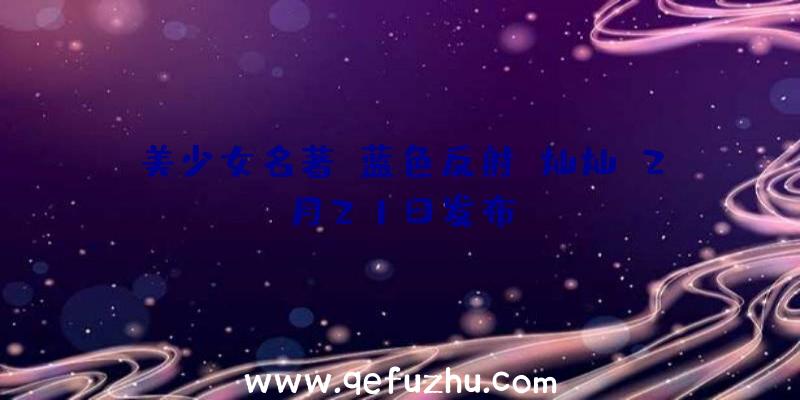 美少女名著《蓝色反射:灿灿》2月21日发布