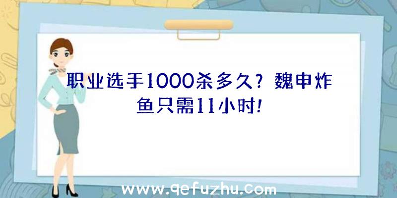 职业选手1000杀多久？魏申炸鱼只需11小时!