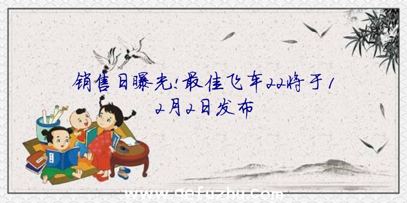 销售日曝光!最佳飞车22将于12月2日发布